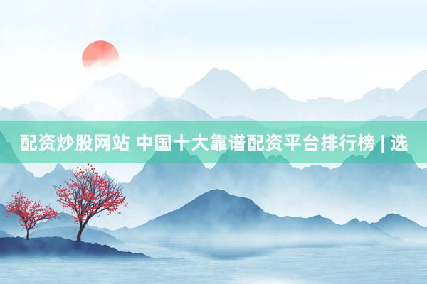 配资炒股网站 中国十大靠谱配资平台排行榜 | 选