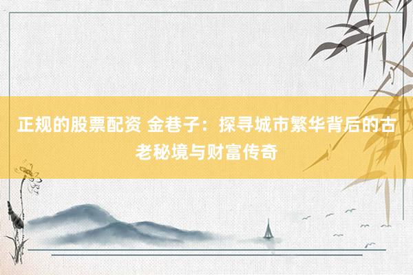 正规的股票配资 金巷子：探寻城市繁华背后的古老秘境与财富传奇
