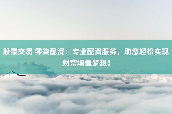 股票交易 零柒配资：专业配资服务，助您轻松实现财富增值梦想！
