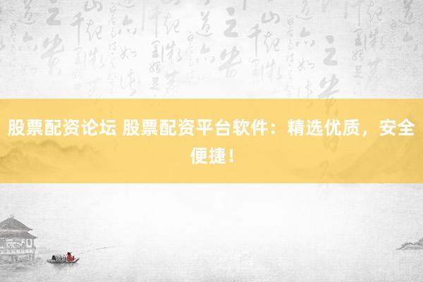 股票配资论坛 股票配资平台软件：精选优质，安全便捷！