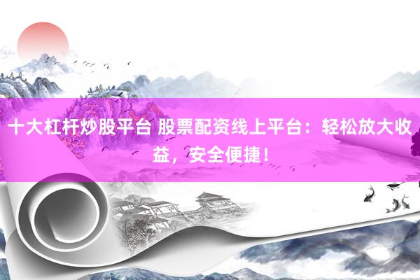 十大杠杆炒股平台 股票配资线上平台：轻松放大收益，安全便捷！