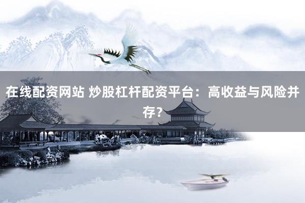 在线配资网站 炒股杠杆配资平台：高收益与风险并存？
