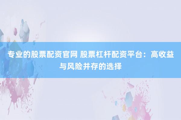 专业的股票配资官网 股票杠杆配资平台：高收益与风险并存的选择