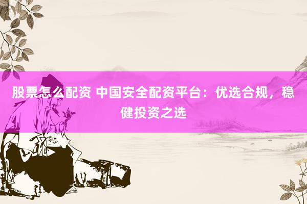 股票怎么配资 中国安全配资平台：优选合规，稳健投资之选