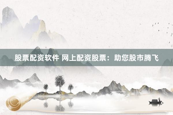 股票配资软件 网上配资股票：助您股市腾飞