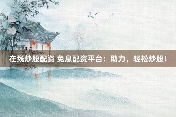 在线炒股配资 免息配资平台：助力，轻松炒股！