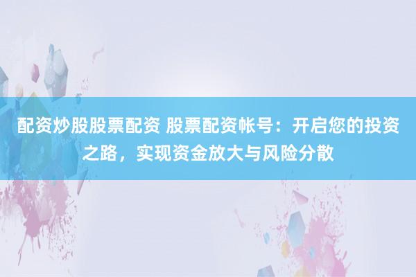 配资炒股股票配资 股票配资帐号：开启您的投资之路，实现资金放大与风险分散