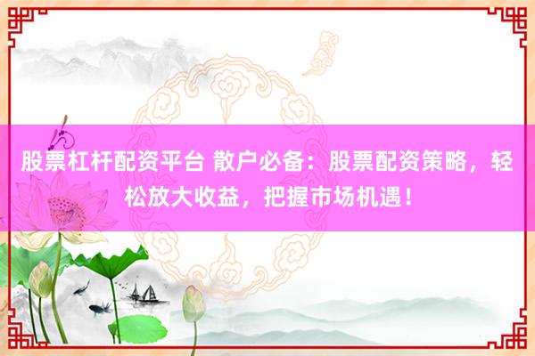 股票杠杆配资平台 散户必备：股票配资策略，轻松放大收益，把握市场机遇！