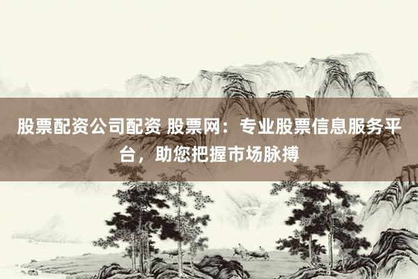 股票配资公司配资 股票网：专业股票信息服务平台，助您把握市场脉搏