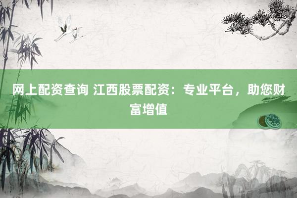 网上配资查询 江西股票配资：专业平台，助您财富增值