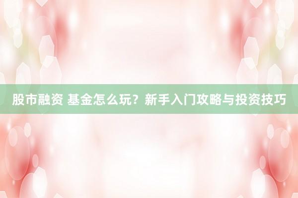 股市融资 基金怎么玩？新手入门攻略与投资技巧