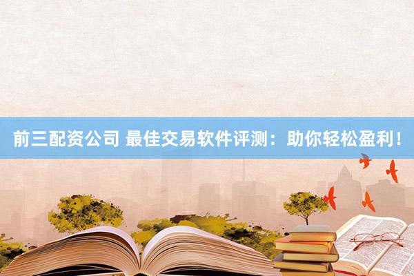 前三配资公司 最佳交易软件评测：助你轻松盈利！