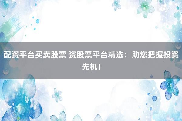配资平台买卖股票 资股票平台精选：助您把握投资先机！