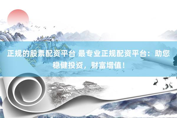 正规的股票配资平台 最专业正规配资平台：助您稳健投资，财富增值！