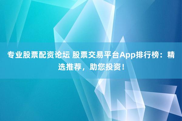 专业股票配资论坛 股票交易平台App排行榜：精选推荐，助您投资！
