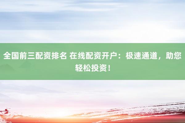全国前三配资排名 在线配资开户：极速通道，助您轻松投资！