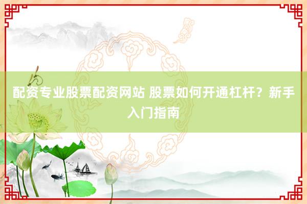 配资专业股票配资网站 股票如何开通杠杆？新手入门指南