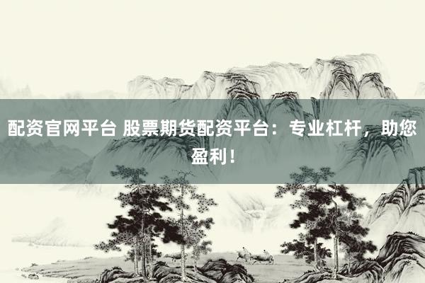 配资官网平台 股票期货配资平台：专业杠杆，助您盈利！