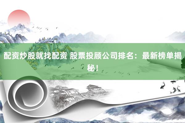 配资炒股就找配资 股票投顾公司排名：最新榜单揭秘！