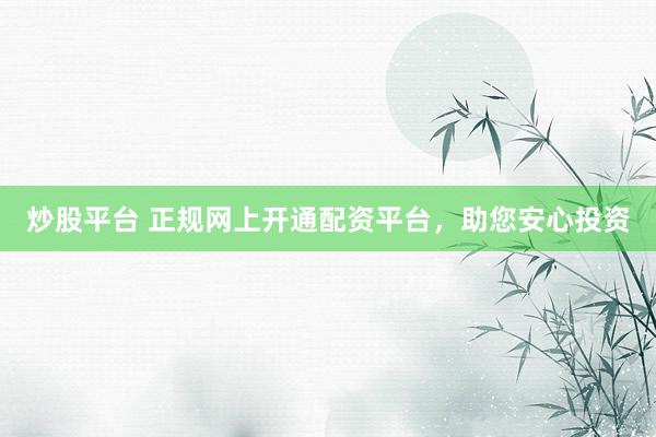 炒股平台 正规网上开通配资平台，助您安心投资