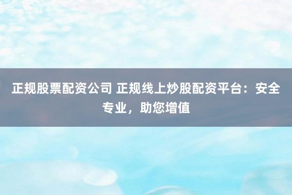 正规股票配资公司 正规线上炒股配资平台:安全专业,助您增值