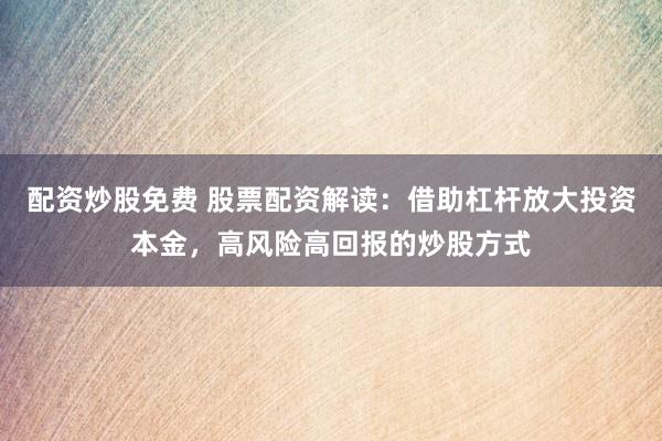 配资炒股免费 股票配资解读：借助杠杆放大投资本金，高风险高回报的炒股方式