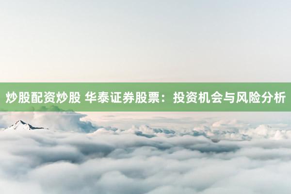 炒股配资炒股 华泰证券股票：投资机会与风险分析