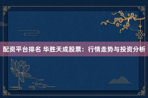 配资平台排名 华胜天成股票：行情走势与投资分析