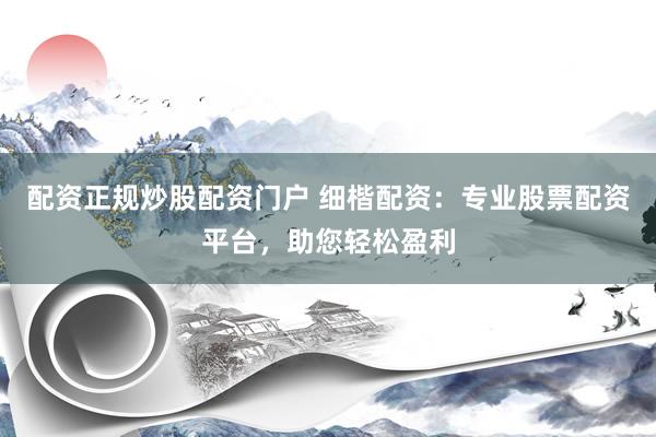 配资正规炒股配资门户 细楷配资：专业股票配资平台，助您轻松盈利