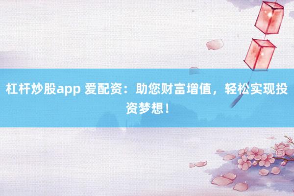 杠杆炒股app 爱配资：助您财富增值，轻松实现投资梦想！