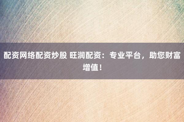 配资网络配资炒股 旺润配资：专业平台，助您财富增值！