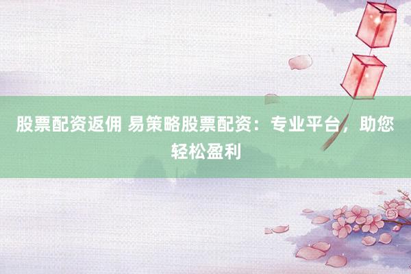 股票配资返佣 易策略股票配资：专业平台，助您轻松盈利