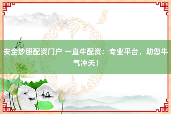 安全炒股配资门户 一直牛配资：专业平台，助您牛气冲天！