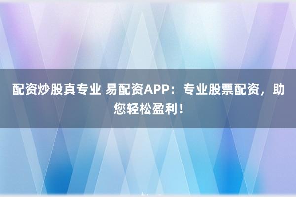 配资炒股真专业 易配资APP：专业股票配资，助您轻松盈利！