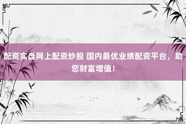 配资实盘网上配资炒股 国内最优业绩配资平台，助您财富增值！