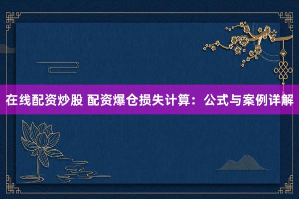 在线配资炒股 配资爆仓损失计算：公式与案例详解