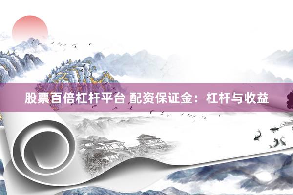 股票百倍杠杆平台 配资保证金：杠杆与收益