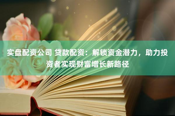 实盘配资公司 贷款配资：解锁资金潜力，助力投资者实现财富增长新路径
