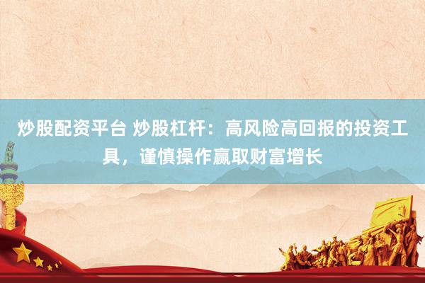 炒股配资平台 炒股杠杆：高风险高回报的投资工具，谨慎操作赢取财富增长