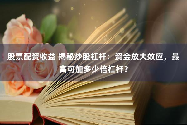 股票配资收益 揭秘炒股杠杆：资金放大效应，最高可加多少倍杠杆？