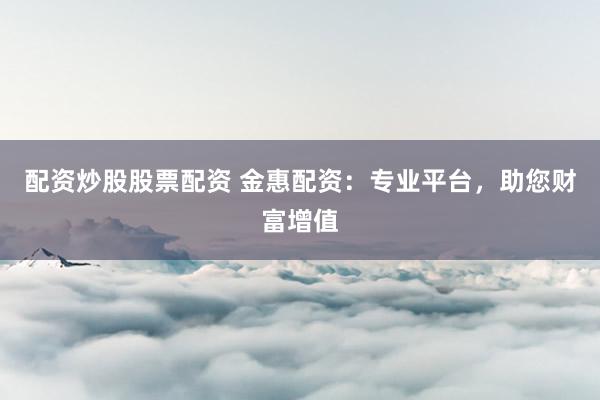 配资炒股股票配资 金惠配资：专业平台，助您财富增值