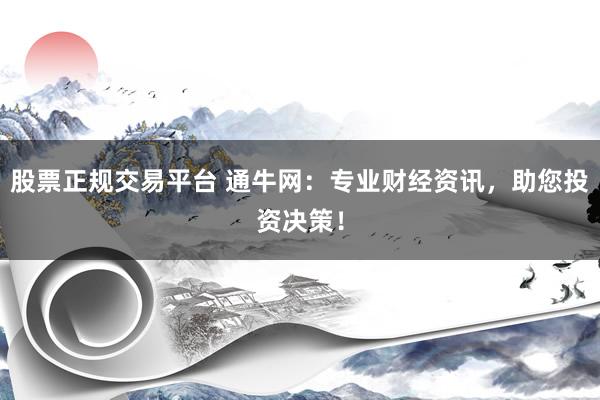 股票正规交易平台 通牛网：专业财经资讯，助您投资决策！