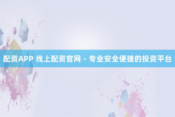 配资APP 线上配资官网 - 专业安全便捷的投资平台