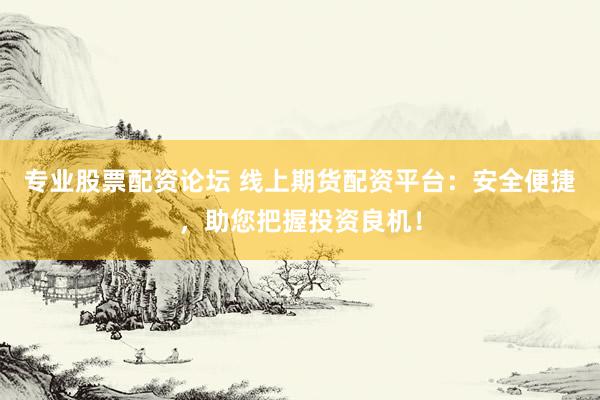 专业股票配资论坛 线上期货配资平台：安全便捷，助您把握投资良机！