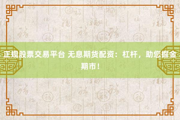 正规股票交易平台 无息期货配资：杠杆，助您掘金期市！