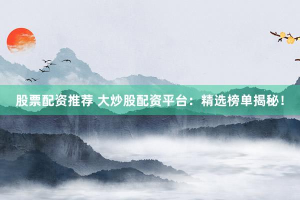 股票配资推荐 大炒股配资平台：精选榜单揭秘！