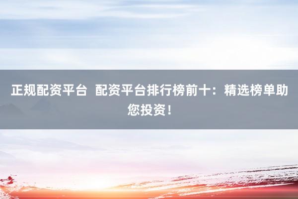 正规配资平台  配资平台排行榜前十：精选榜单助您投资！