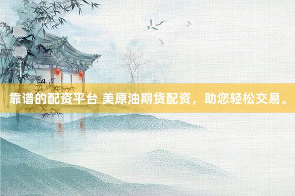 靠谱的配资平台 美原油期货配资，助您轻松交易。