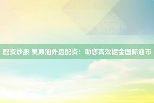 配资炒股 美原油外盘配资：助您高效掘金国际油市