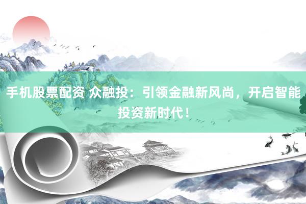 手机股票配资 众融投：引领金融新风尚，开启智能投资新时代！